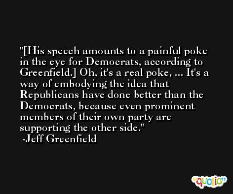 [His speech amounts to a painful poke in the eye for Democrats, according to Greenfield.] Oh, it's a real poke, ... It's a way of embodying the idea that Republicans have done better than the Democrats, because even prominent members of their own party are supporting the other side. -Jeff Greenfield
