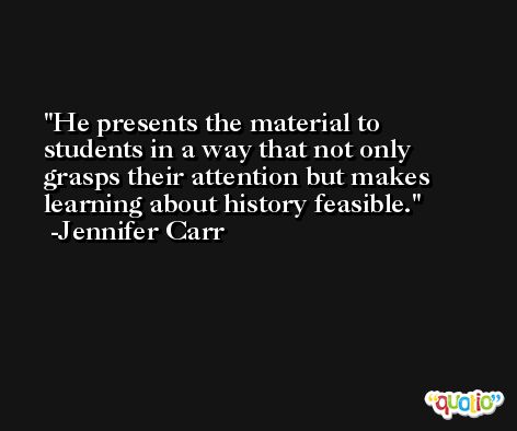 He presents the material to students in a way that not only grasps their attention but makes learning about history feasible. -Jennifer Carr