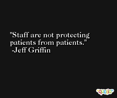 Staff are not protecting patients from patients. -Jeff Griffin