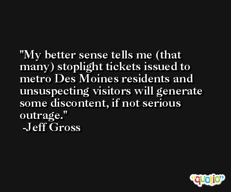 My better sense tells me (that many) stoplight tickets issued to metro Des Moines residents and unsuspecting visitors will generate some discontent, if not serious outrage. -Jeff Gross