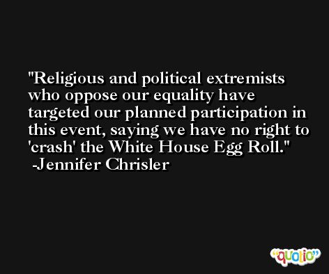 Religious and political extremists who oppose our equality have targeted our planned participation in this event, saying we have no right to 'crash' the White House Egg Roll. -Jennifer Chrisler