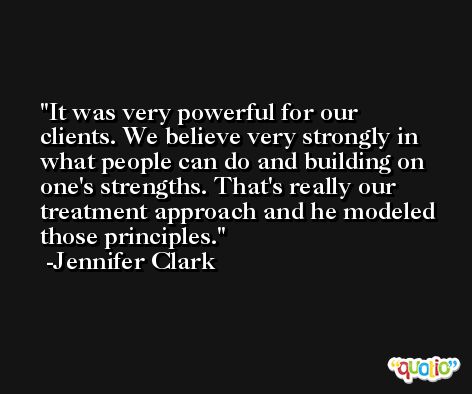It was very powerful for our clients. We believe very strongly in what people can do and building on one's strengths. That's really our treatment approach and he modeled those principles. -Jennifer Clark