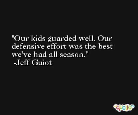Our kids guarded well. Our defensive effort was the best we've had all season. -Jeff Guiot