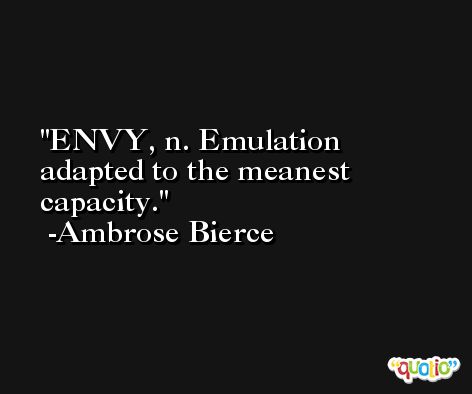 ENVY, n. Emulation adapted to the meanest capacity. -Ambrose Bierce