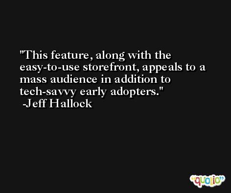 This feature, along with the easy-to-use storefront, appeals to a mass audience in addition to tech-savvy early adopters. -Jeff Hallock