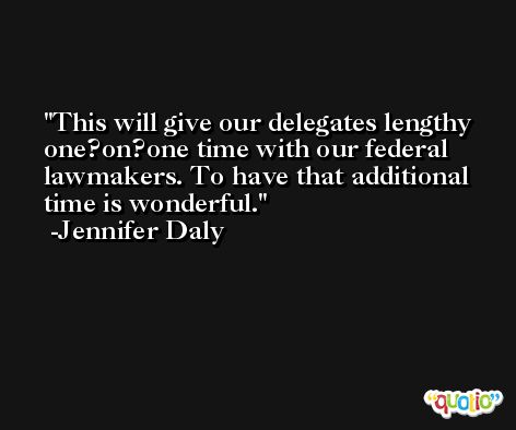 This will give our delegates lengthy one?on?one time with our federal lawmakers. To have that additional time is wonderful. -Jennifer Daly