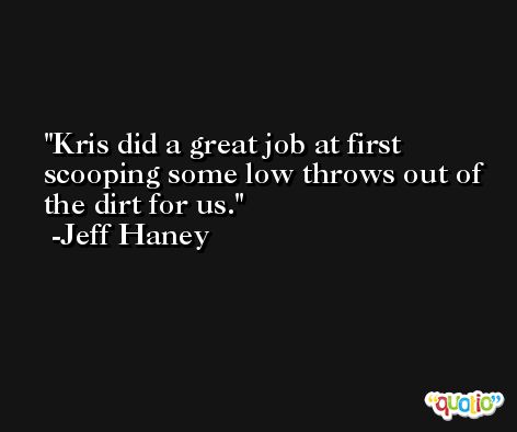 Kris did a great job at first scooping some low throws out of the dirt for us. -Jeff Haney