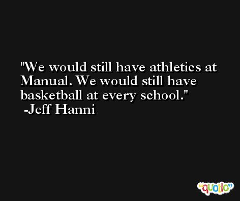 We would still have athletics at Manual. We would still have basketball at every school. -Jeff Hanni