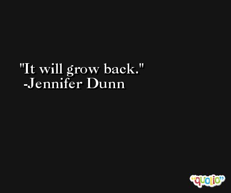 It will grow back. -Jennifer Dunn