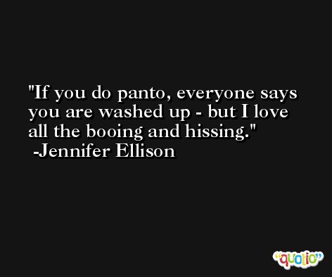 If you do panto, everyone says you are washed up - but I love all the booing and hissing. -Jennifer Ellison