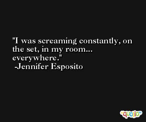 I was screaming constantly, on the set, in my room... everywhere. -Jennifer Esposito