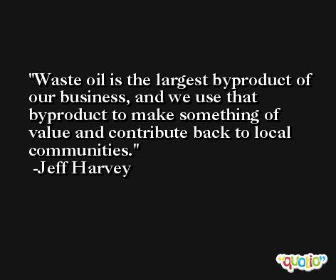 Waste oil is the largest byproduct of our business, and we use that byproduct to make something of value and contribute back to local communities. -Jeff Harvey