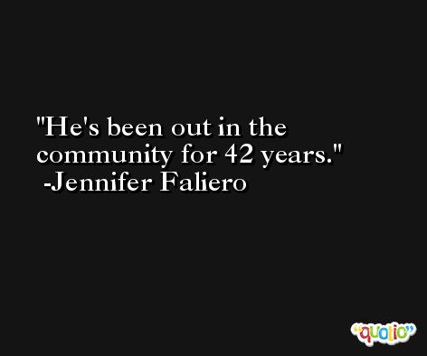 He's been out in the community for 42 years. -Jennifer Faliero