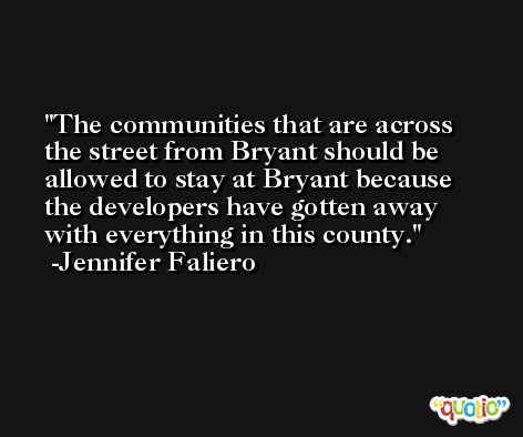 The communities that are across the street from Bryant should be allowed to stay at Bryant because the developers have gotten away with everything in this county. -Jennifer Faliero
