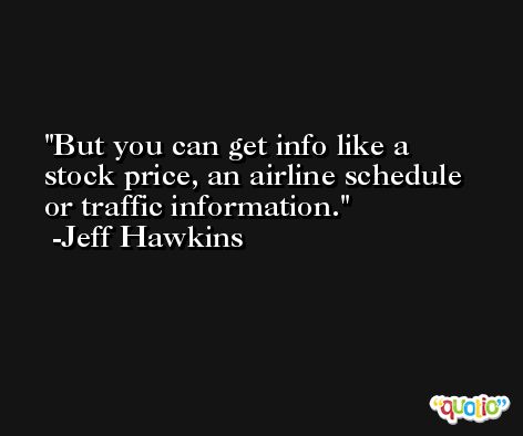 But you can get info like a stock price, an airline schedule or traffic information. -Jeff Hawkins