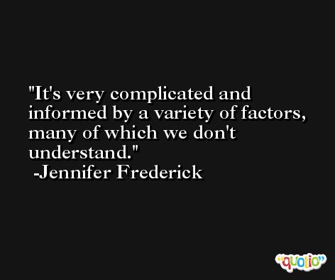 It's very complicated and informed by a variety of factors, many of which we don't understand. -Jennifer Frederick