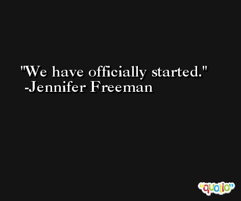 We have officially started. -Jennifer Freeman