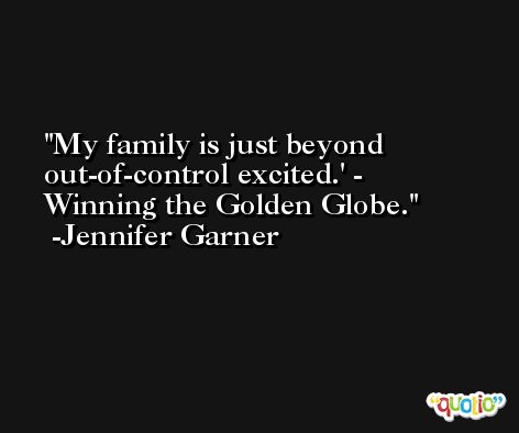 My family is just beyond out-of-control excited.' - Winning the Golden Globe. -Jennifer Garner