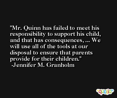 Mr. Quinn has failed to meet his responsibility to support his child, and that has consequences, ... We will use all of the tools at our disposal to ensure that parents provide for their children. -Jennifer M. Granholm