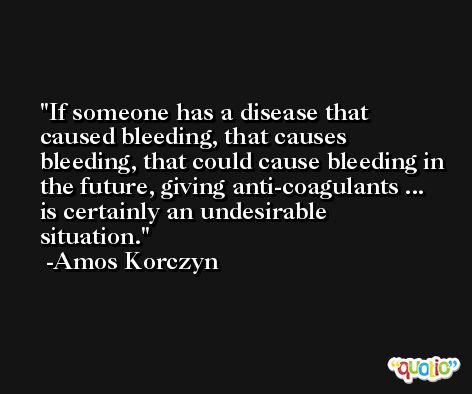 If someone has a disease that caused bleeding, that causes bleeding, that could cause bleeding in the future, giving anti-coagulants ... is certainly an undesirable situation. -Amos Korczyn