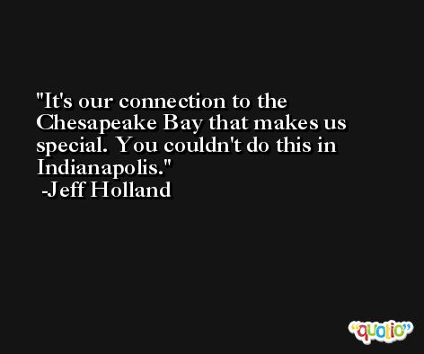 It's our connection to the Chesapeake Bay that makes us special. You couldn't do this in Indianapolis. -Jeff Holland