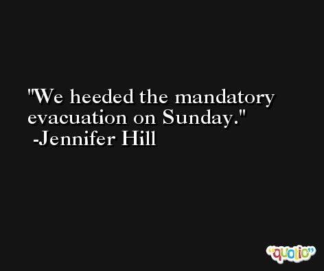 We heeded the mandatory evacuation on Sunday. -Jennifer Hill