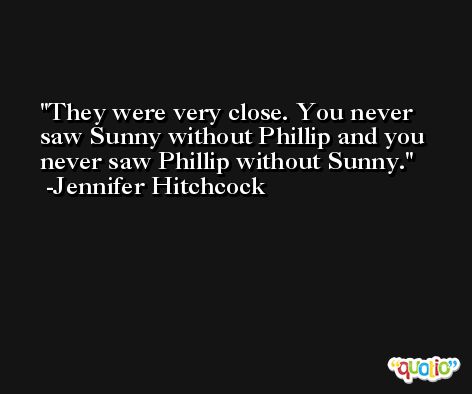 They were very close. You never saw Sunny without Phillip and you never saw Phillip without Sunny. -Jennifer Hitchcock