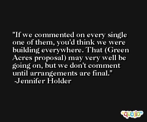 If we commented on every single one of them, you'd think we were building everywhere. That (Green Acres proposal) may very well be going on, but we don't comment until arrangements are final. -Jennifer Holder