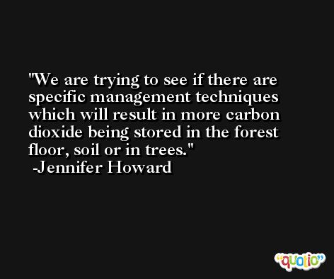 We are trying to see if there are specific management techniques which will result in more carbon dioxide being stored in the forest floor, soil or in trees. -Jennifer Howard