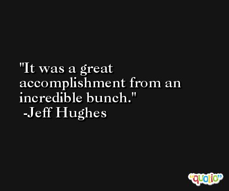 It was a great accomplishment from an incredible bunch. -Jeff Hughes