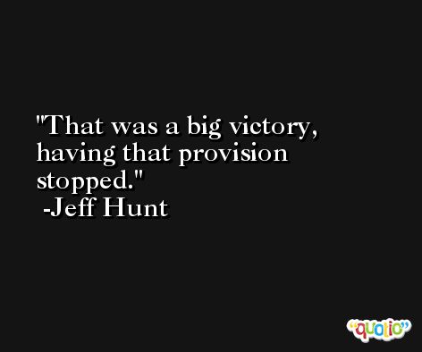 That was a big victory, having that provision stopped. -Jeff Hunt