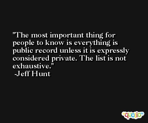 The most important thing for people to know is everything is public record unless it is expressly considered private. The list is not exhaustive. -Jeff Hunt