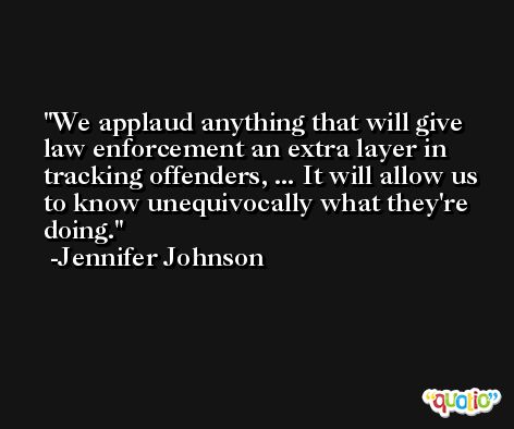 We applaud anything that will give law enforcement an extra layer in tracking offenders, ... It will allow us to know unequivocally what they're doing. -Jennifer Johnson