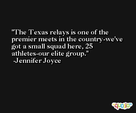 The Texas relays is one of the premier meets in the country-we've got a small squad here, 25 athletes-our elite group. -Jennifer Joyce