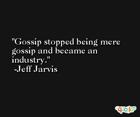 Gossip stopped being mere gossip and became an industry. -Jeff Jarvis