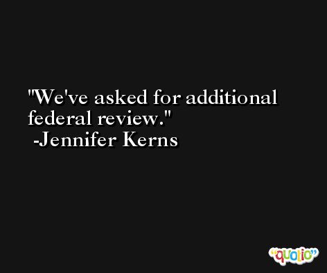 We've asked for additional federal review. -Jennifer Kerns