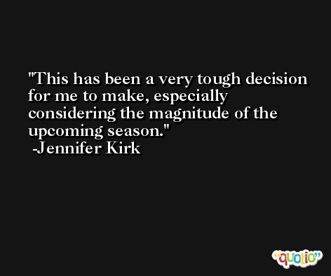 This has been a very tough decision for me to make, especially considering the magnitude of the upcoming season. -Jennifer Kirk