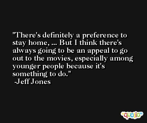 There's definitely a preference to stay home, ... But I think there's always going to be an appeal to go out to the movies, especially among younger people because it's something to do. -Jeff Jones
