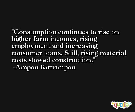 Consumption continues to rise on higher farm incomes, rising employment and increasing consumer loans. Still, rising material costs slowed construction. -Ampon Kittiampon