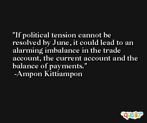 If political tension cannot be resolved by June, it could lead to an alarming imbalance in the trade account, the current account and the balance of payments. -Ampon Kittiampon