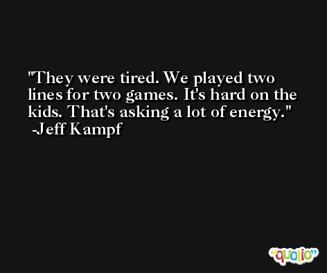 They were tired. We played two lines for two games. It's hard on the kids. That's asking a lot of energy. -Jeff Kampf