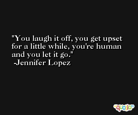 You laugh it off, you get upset for a little while, you're human and you let it go. -Jennifer Lopez