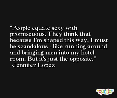 People equate sexy with promiscuous. They think that because I'm shaped this way, I must be scandalous - like running around and bringing men into my hotel room. But it's just the opposite. -Jennifer Lopez