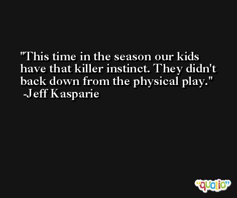 This time in the season our kids have that killer instinct. They didn't back down from the physical play. -Jeff Kasparie