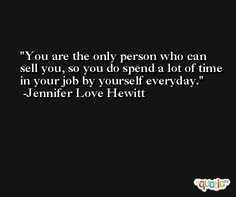 You are the only person who can sell you, so you do spend a lot of time in your job by yourself everyday. -Jennifer Love Hewitt