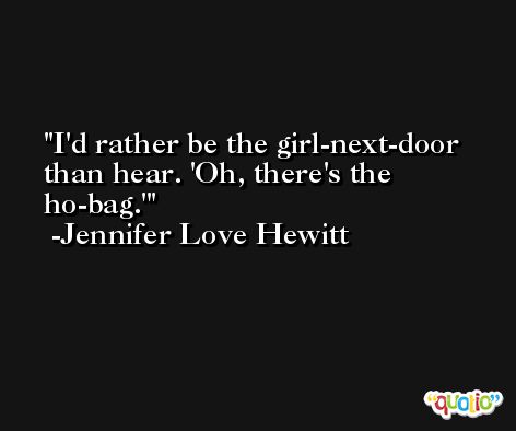 I'd rather be the girl-next-door than hear. 'Oh, there's the ho-bag.' -Jennifer Love Hewitt