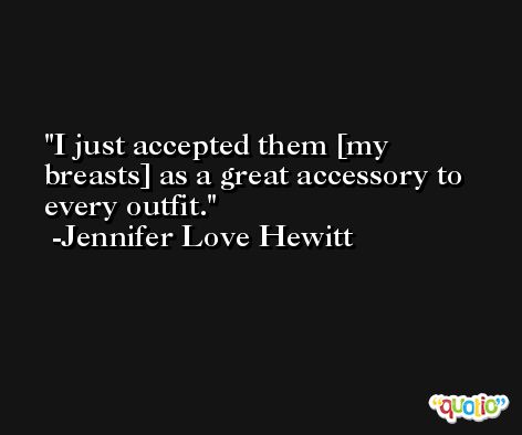 I just accepted them [my breasts] as a great accessory to every outfit. -Jennifer Love Hewitt