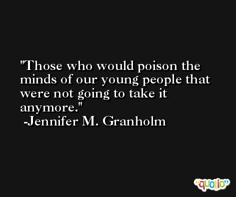 Those who would poison the minds of our young people that were not going to take it anymore. -Jennifer M. Granholm