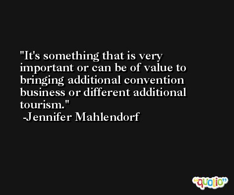It's something that is very important or can be of value to bringing additional convention business or different additional tourism. -Jennifer Mahlendorf