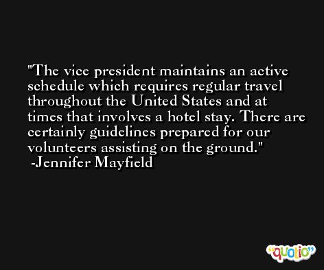 The vice president maintains an active schedule which requires regular travel throughout the United States and at times that involves a hotel stay. There are certainly guidelines prepared for our volunteers assisting on the ground. -Jennifer Mayfield